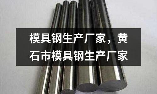 模具鋼生產(chǎn)廠家,黃石市模具鋼生產(chǎn)廠家
