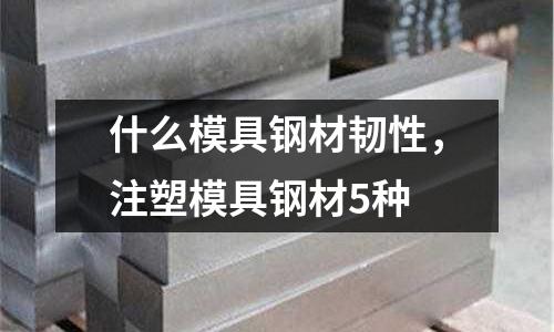 什么模具鋼材韌性,注塑模具鋼材5種
