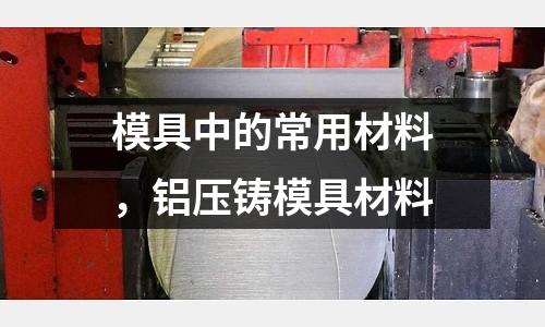 模具中的常用材料，鋁壓鑄模具材料