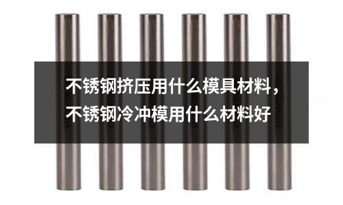 不銹鋼擠壓用什么模具材料，不銹鋼冷沖模用什么材料好
