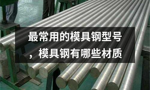最常用的模具鋼型號,模具鋼有哪些材質