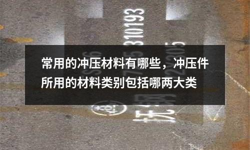 常用的沖壓材料有哪些,沖壓件所用的材料類別包括哪兩大類
