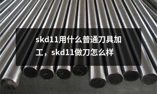 skd11用什么普通刀具加工,skd11做刀怎么樣