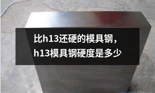 比h13還硬的模具鋼，h13模具鋼硬度是多少