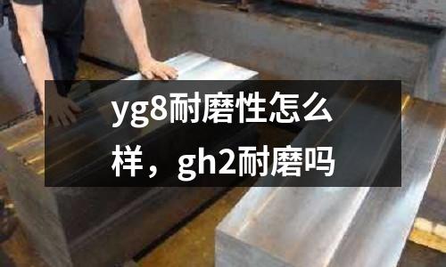 yg8耐磨性怎么樣，gh2耐磨嗎