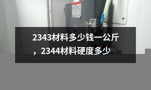 2343材料多少錢(qián)一公斤,2344材料硬度多少