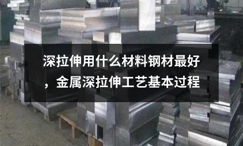 深拉伸用什么材料鋼材最好,金屬深拉伸工藝基本過程