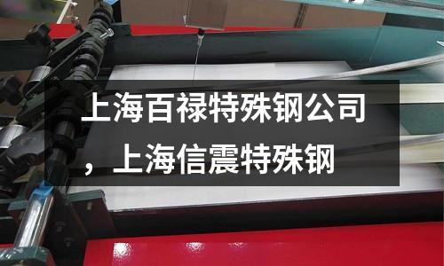 上海百祿特殊鋼公司，上海信震特殊鋼