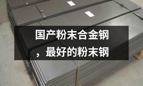 國產粉末合金鋼,最好的粉末鋼