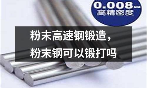 粉末高速鋼鍛造，粉末鋼可以鍛打嗎