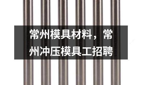 常州模具材料,常州沖壓模具工招聘