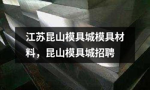 江蘇昆山模具城模具材料，昆山模具城招聘