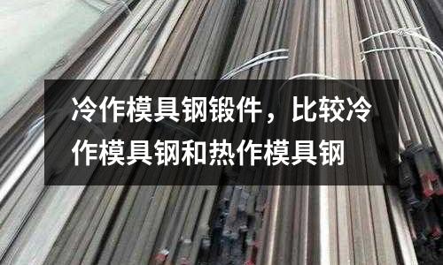 冷作模具鋼鍛件,比較冷作模具鋼和熱作模具鋼