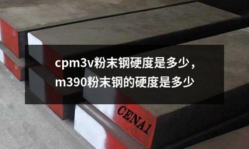 cpm3v粉末鋼硬度是多少，m390粉末鋼的硬度是多少