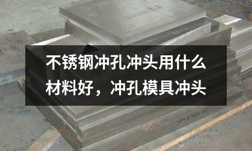 不銹鋼沖孔沖頭用什么材料好，沖孔模具沖頭