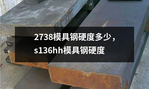 2738模具鋼硬度多少，s136hh模具鋼硬度