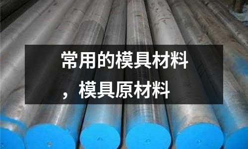 常用的模具材料,模具原材料