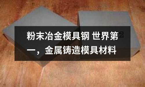 粉末冶金模具鋼 世界第一,金屬鑄造模具材料