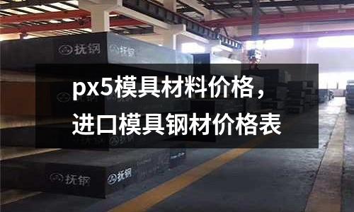 px5模具材料價格,進口模具鋼材價格表