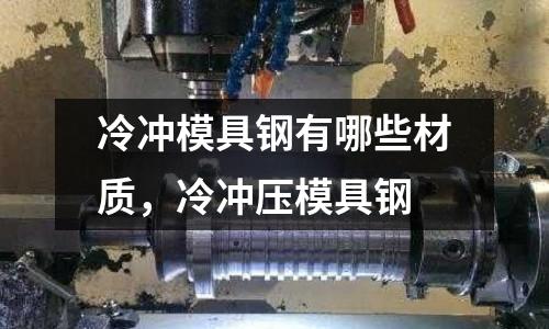 冷沖模具鋼有哪些材質,冷沖壓模具鋼