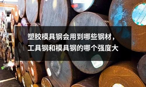 塑膠模具鋼會(huì)用到哪些鋼材，工具鋼和模具鋼的哪個(gè)強(qiáng)度大
