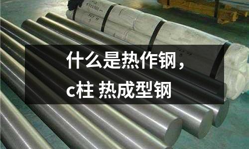 什么是熱作鋼,c柱 熱成型鋼
