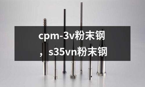 cpm-3v粉末鋼，s35vn粉末鋼