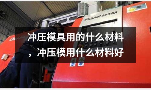 沖壓模具用的什么材料,沖壓模用什么材料好