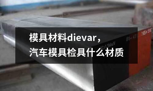 模具材料dievar,汽車模具檢具什么材質