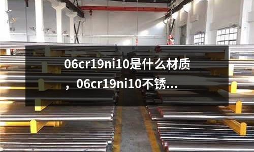 06cr19ni10是什么材質,06cr19ni10不銹鋼的特點