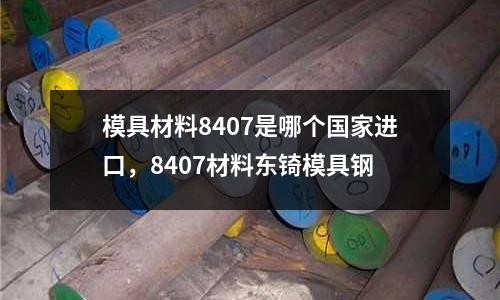 模具材料8407是哪個國家進口，8407材料東锜模具鋼