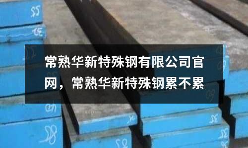 常熟華新特殊鋼有限公司官網(wǎng)，常熟華新特殊鋼累不累