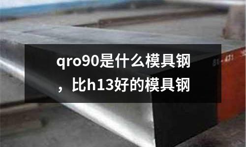 qro90是什么模具鋼,比h13好的模具鋼