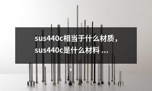 sus440c相當于什么材質,sus440c是什么材料 有磁性