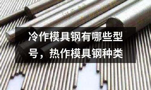 冷作模具鋼有哪些型號,熱作模具鋼種類