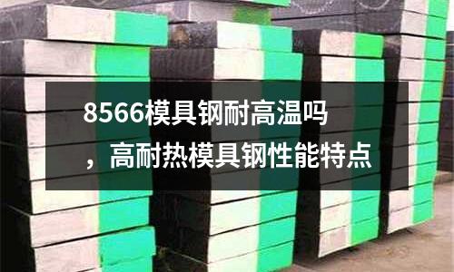 8566模具鋼耐高溫嗎，高耐熱模具鋼性能特點