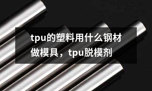 tpu的塑料用什么鋼材做模具,tpu脫模劑