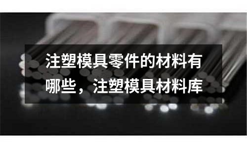 注塑模具零件的材料有哪些,注塑模具材料庫(kù)