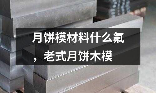 月餅模材料什么氟，老式月餅木模