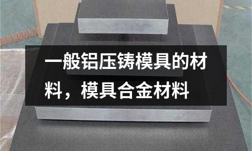 一般鋁壓鑄模具的材料，模具合金材料