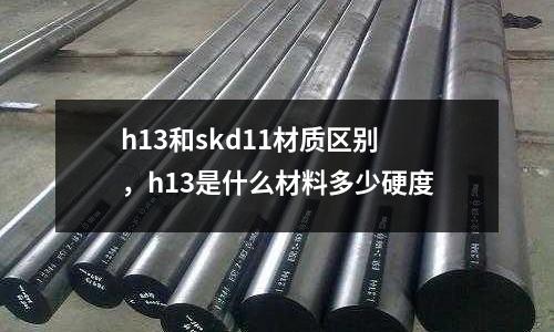 h13和skd11材質(zhì)區(qū)別,h13是什么材料多少硬度