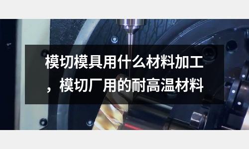模切模具用什么材料加工，模切廠用的耐高溫材料