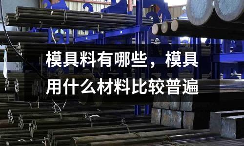 模具料有哪些，模具用什么材料比較普遍