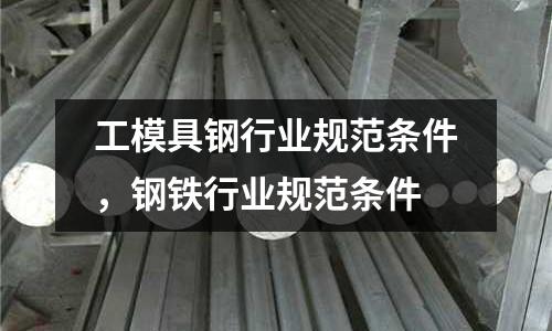 工模具鋼行業規范條件，鋼鐵行業規范條件