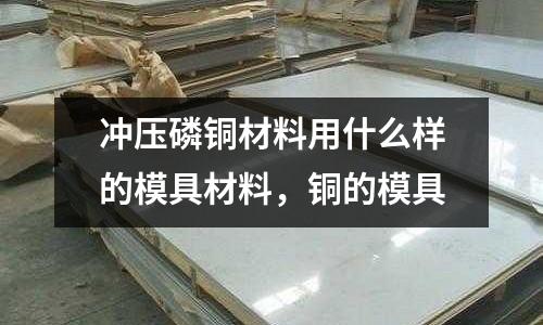 沖壓磷銅材料用什么樣的模具材料，銅的模具