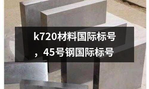 k720材料國際標號,45號鋼國際標號