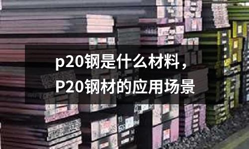 p20鋼是什么材料，P20鋼材的應用場景