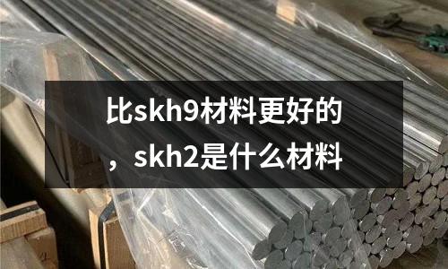 比skh9材料更好的，skh2是什么材料