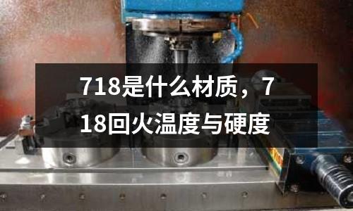 718是什么材質,718回火溫度與硬度