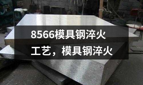 8566模具鋼淬火工藝,模具鋼淬火